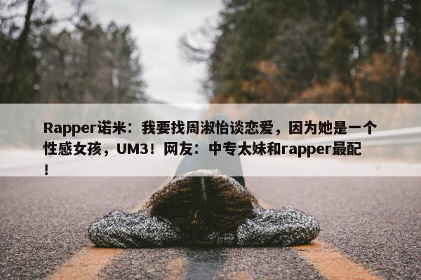 Rapper诺米：我要找周淑怡谈恋爱，因为她是一个性感女孩，UM3！网友：中专太妹和rapper最配！