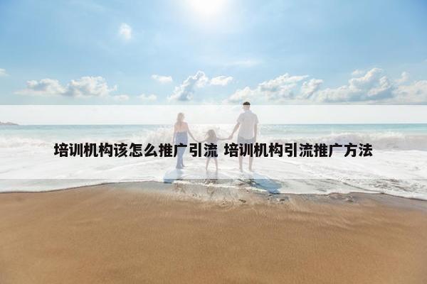 培训机构该怎么推广引流 培训机构引流推广方法