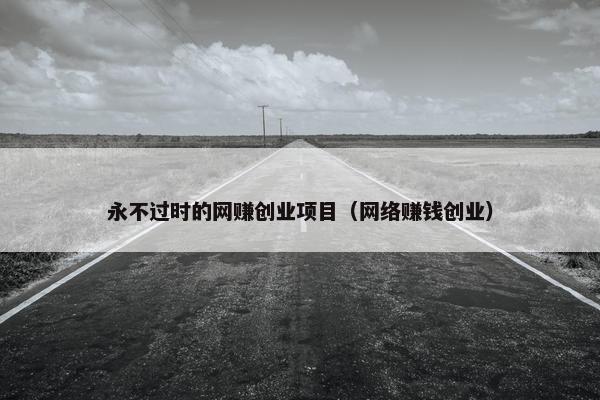 永不过时的网赚创业项目（网络赚钱创业）