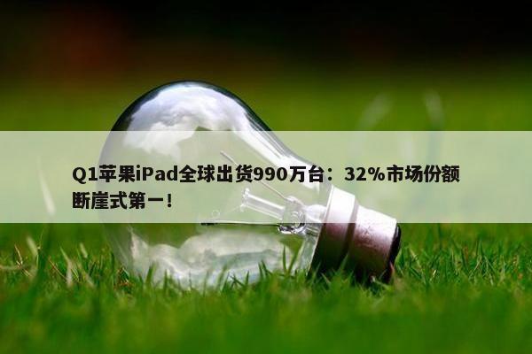 Q1苹果iPad全球出货990万台：32%市场份额断崖式第一！