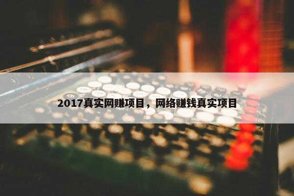 2017真实网赚项目，网络赚钱真实项目