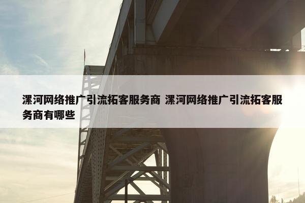 漯河网络推广引流拓客服务商 漯河网络推广引流拓客服务商有哪些