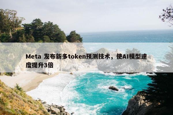 Meta 发布新多token预测技术，使AI模型速度提升3倍