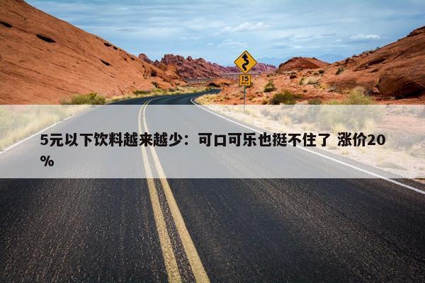 5元以下饮料越来越少：可口可乐也挺不住了 涨价20%