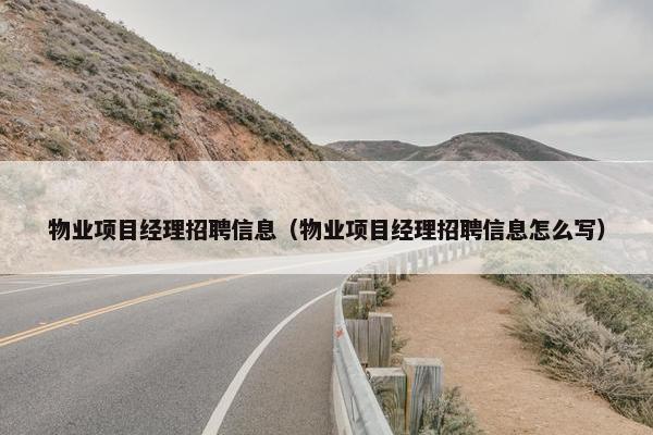 物业项目经理招聘信息（物业项目经理招聘信息怎么写）