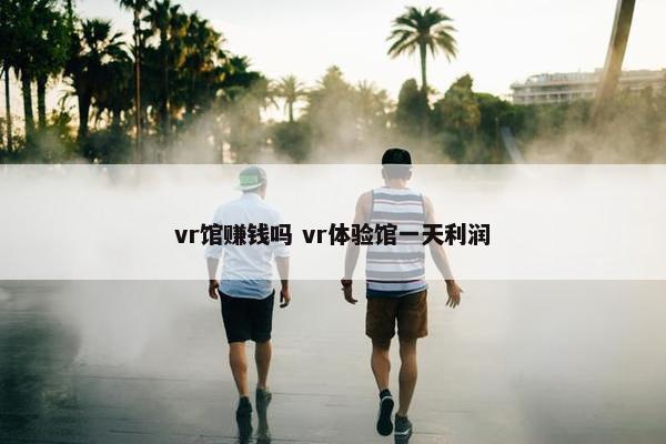 vr馆赚钱吗 vr体验馆一天利润