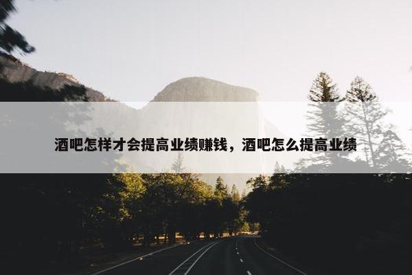 酒吧怎样才会提高业绩赚钱，酒吧怎么提高业绩