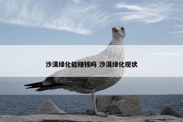 沙漠绿化能赚钱吗 沙漠绿化现状