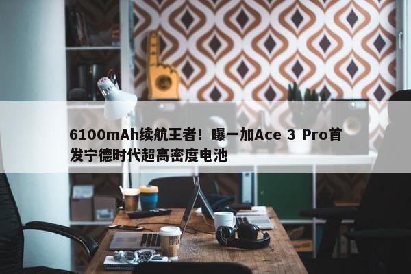 6100mAh续航王者！曝一加Ace 3 Pro首发宁德时代超高密度电池