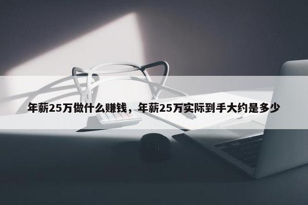 年薪25万做什么赚钱，年薪25万实际到手大约是多少