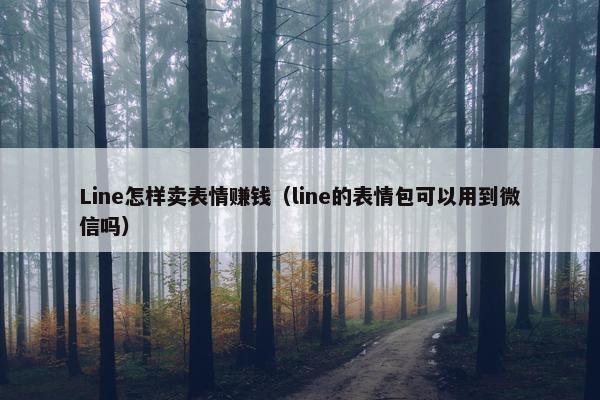 Line怎样卖表情赚钱（line的表情包可以用到微信吗）