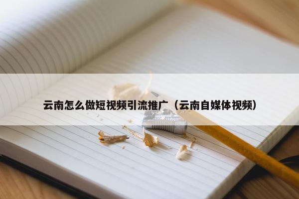 云南怎么做短视频引流推广（云南自媒体视频）