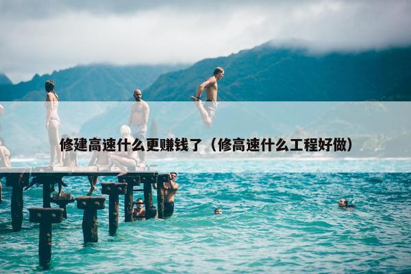 修建高速什么更赚钱了（修高速什么工程好做）