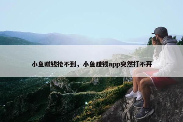 小鱼赚钱抢不到，小鱼赚钱app突然打不开