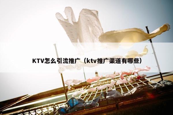 KTV怎么引流推广（ktv推广渠道有哪些）