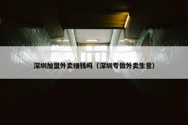 深圳加盟外卖赚钱吗（深圳专做外卖生意）