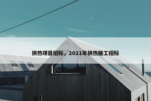 供热项目招标，2021年供热施工招标