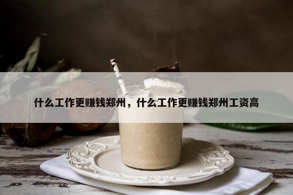 什么工作更赚钱郑州，什么工作更赚钱郑州工资高