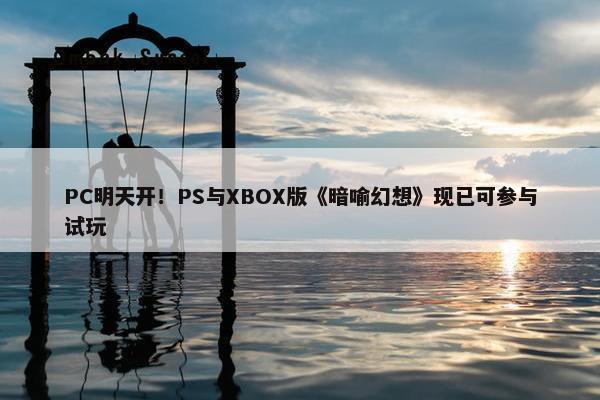 PC明天开！PS与XBOX版《暗喻幻想》现已可参与试玩