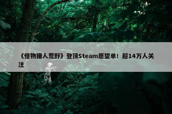 《怪物猎人荒野》登顶Steam愿望单！超14万人关注