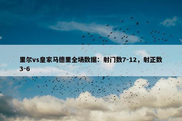 里尔vs皇家马德里全场数据：射门数7-12，射正数3-6