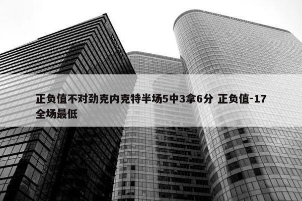 正负值不对劲克内克特半场5中3拿6分 正负值-17全场最低