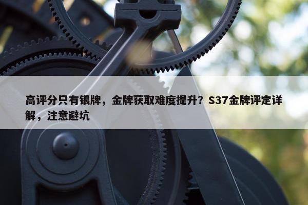 高评分只有银牌，金牌获取难度提升？S37金牌评定详解，注意避坑