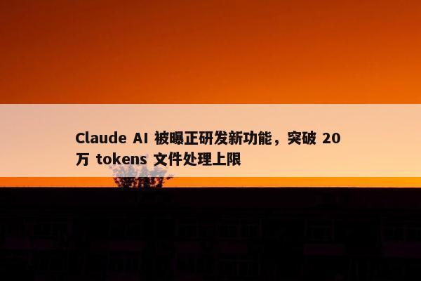 Claude AI 被曝正研发新功能，突破 20 万 tokens 文件处理上限