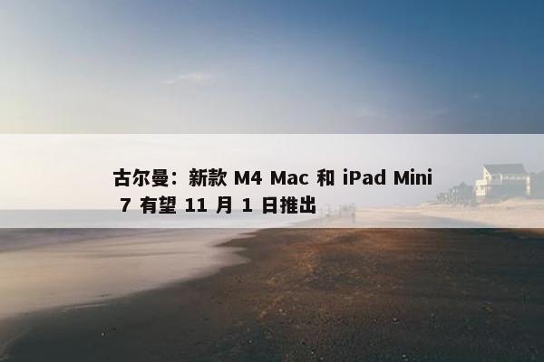 古尔曼：新款 M4 Mac 和 iPad Mini 7 有望 11 月 1 日推出