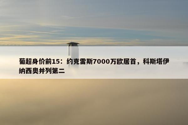 葡超身价前15：约克雷斯7000万欧居首，科斯塔伊纳西奥并列第二