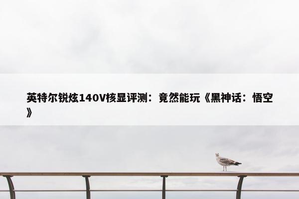 英特尔锐炫140V核显评测：竟然能玩《黑神话：悟空》