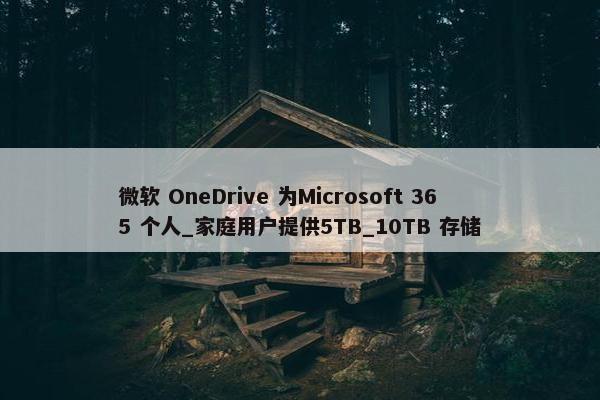 微软 OneDrive 为Microsoft 365 个人_家庭用户提供5TB_10TB 存储