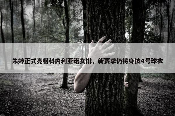 朱婷正式亮相科内利亚诺女排，新赛季仍将身披4号球衣