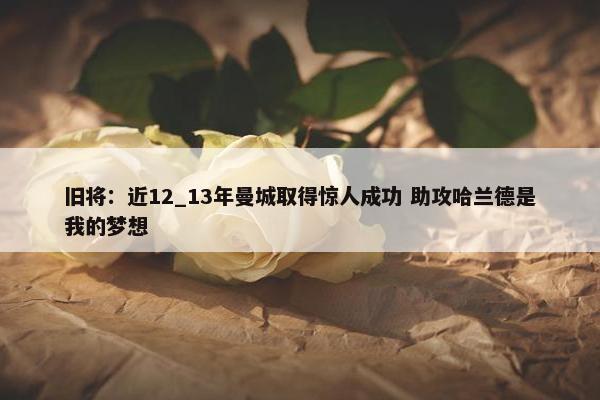 旧将：近12_13年曼城取得惊人成功 助攻哈兰德是我的梦想