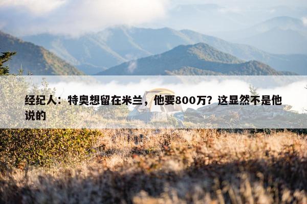 经纪人：特奥想留在米兰，他要800万？这显然不是他说的