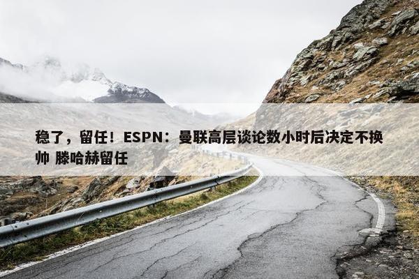 稳了，留任！ESPN：曼联高层谈论数小时后决定不换帅 滕哈赫留任