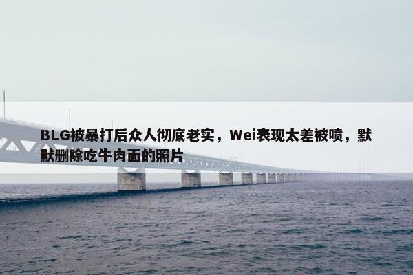 BLG被暴打后众人彻底老实，Wei表现太差被喷，默默删除吃牛肉面的照片