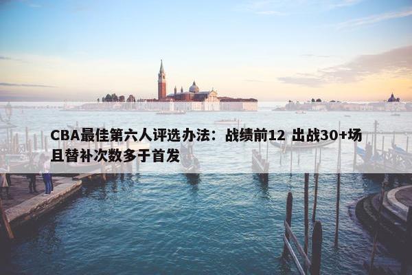 CBA最佳第六人评选办法：战绩前12 出战30+场且替补次数多于首发