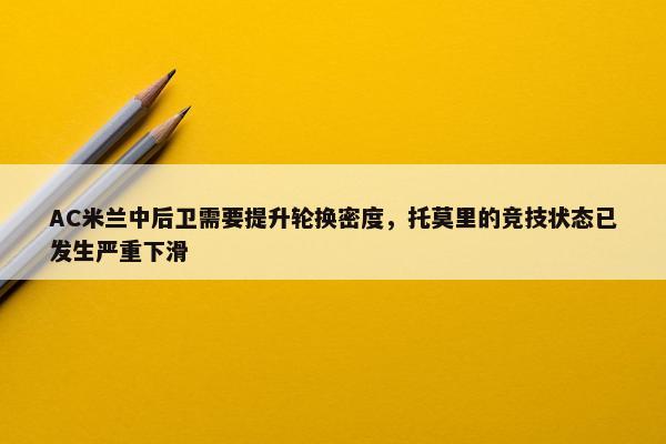 AC米兰中后卫需要提升轮换密度，托莫里的竞技状态已发生严重下滑