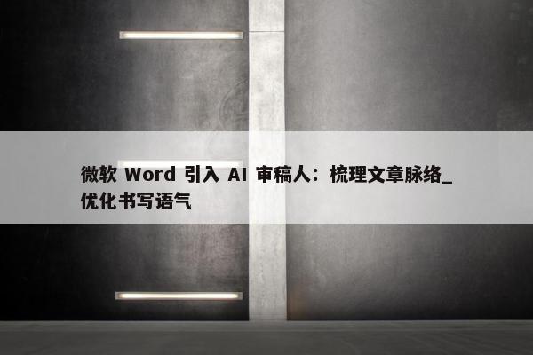 微软 Word 引入 AI 审稿人：梳理文章脉络_优化书写语气