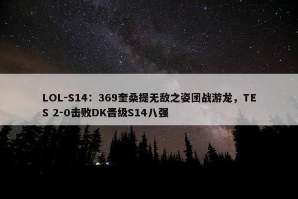 LOL-S14：369奎桑提无敌之姿团战游龙，TES 2-0击败DK晋级S14八强